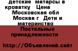 детские  матарсы в  кроватку › Цена ­ 1 060 - Московская обл., Москва г. Дети и материнство » Постельные принадлежности   